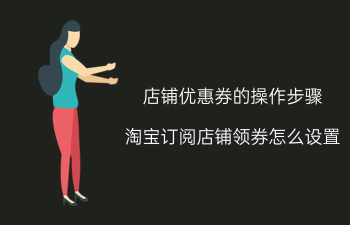 店铺优惠券的操作步骤 淘宝订阅店铺领券怎么设置？